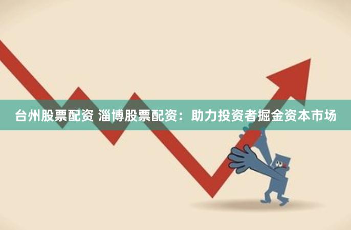 台州股票配资 淄博股票配资：助力投资者掘金资本市场