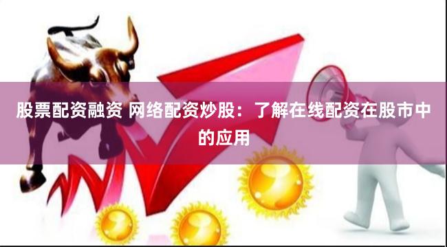 股票配资融资 网络配资炒股：了解在线配资在股市中的应用