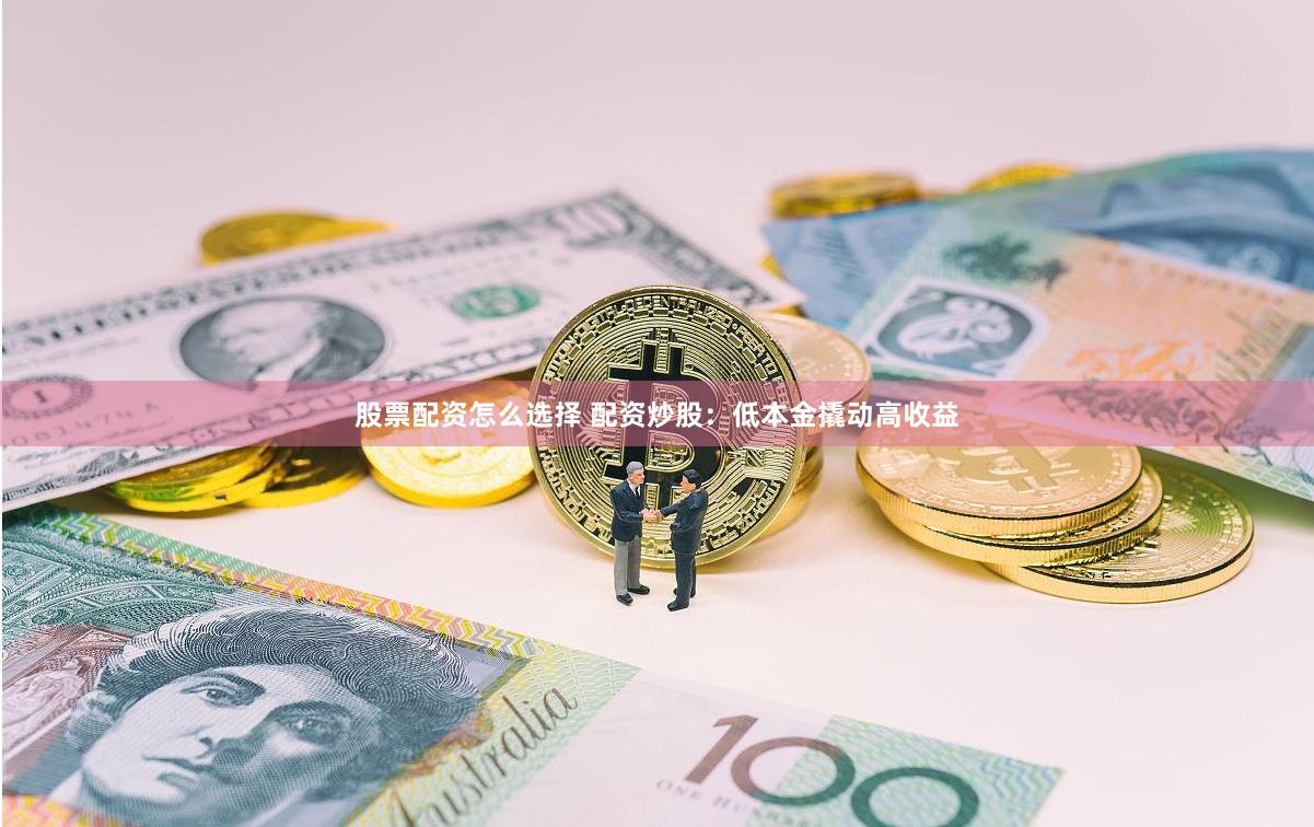 股票配资怎么选择 配资炒股：低本金撬动高收益