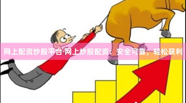 网上配资炒股平台 网上炒股配资：安全可靠，轻松获利