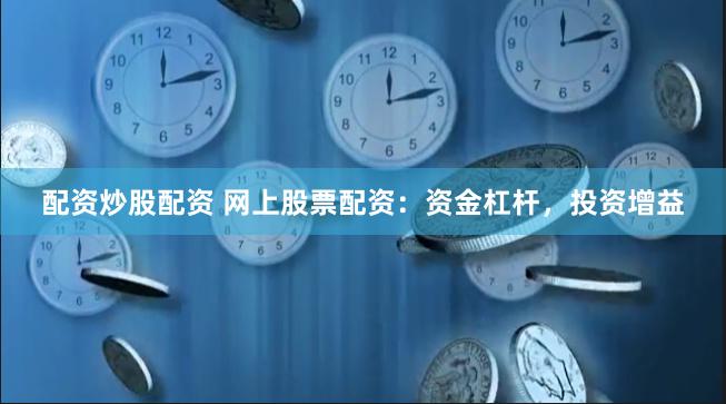 配资炒股配资 网上股票配资：资金杠杆，投资增益