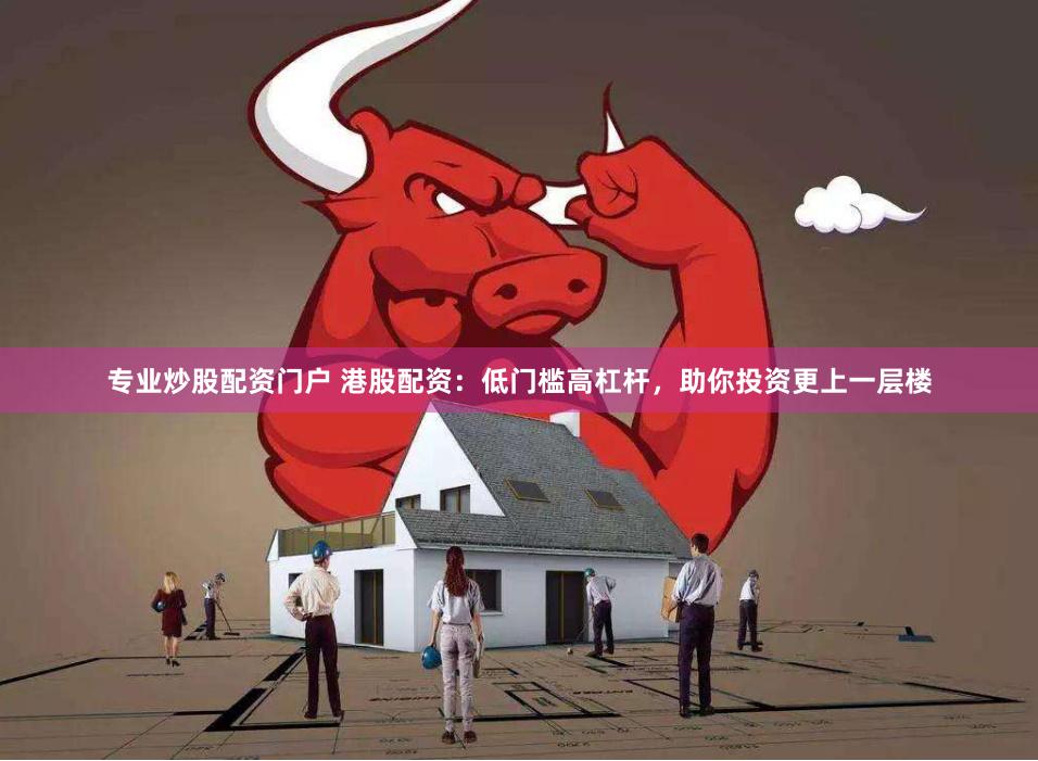 专业炒股配资门户 港股配资：低门槛高杠杆，助你投资更上一层楼