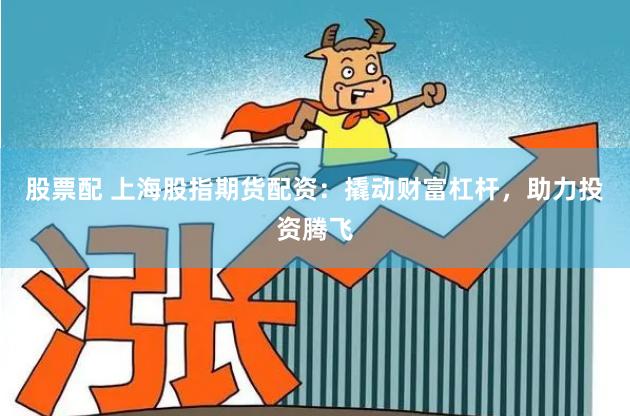 股票配 上海股指期货配资：撬动财富杠杆，助力投资腾飞