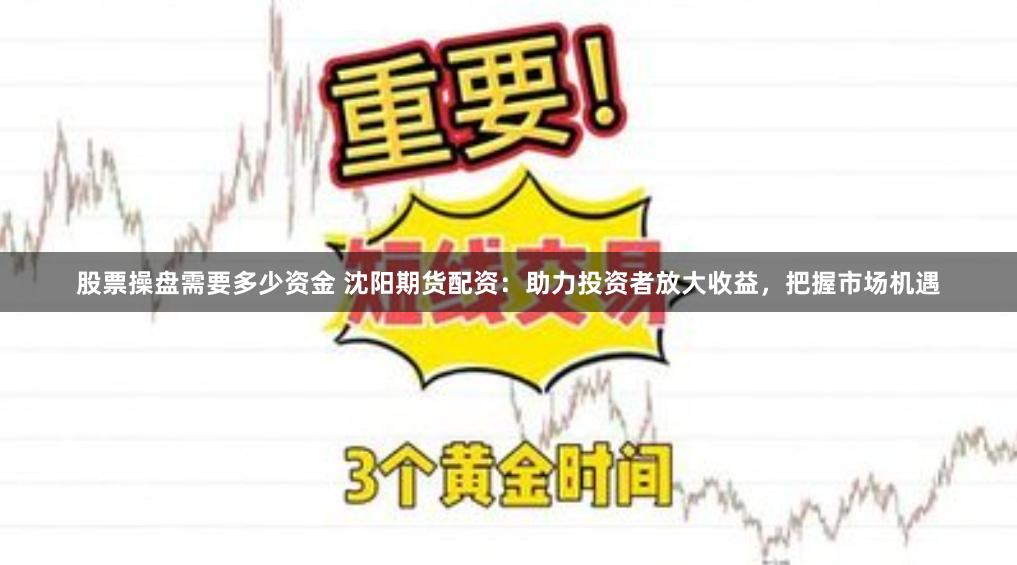 股票操盘需要多少资金 沈阳期货配资：助力投资者放大收益，把握市场机遇
