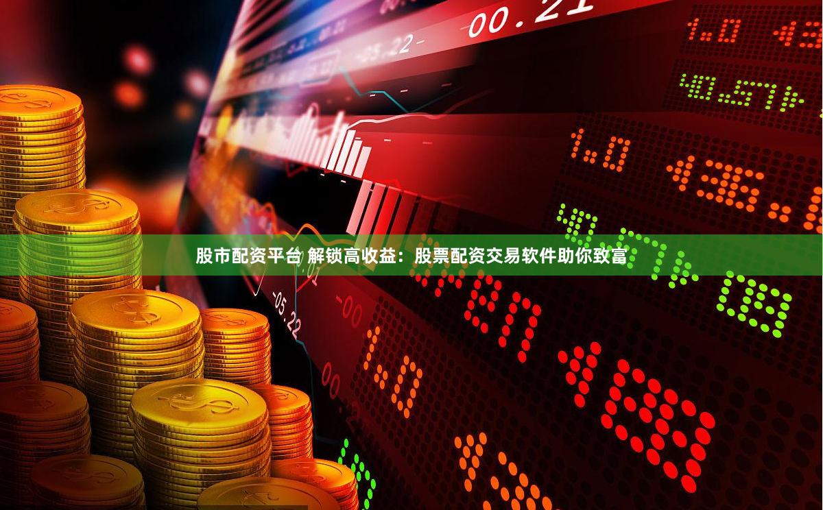 股市配资平台 解锁高收益：股票配资交易软件助你致富