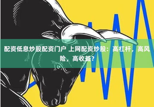 配资低息炒股配资门户 上网配资炒股：高杠杆，高风险，高收益？