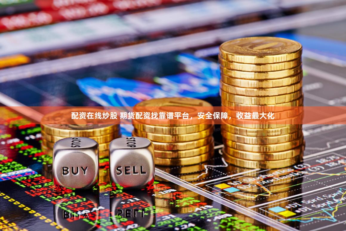 配资在线炒股 期货配资找靠谱平台，安全保障，收益最大化