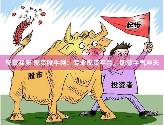 配资买股 配资股牛网：专业配资平台，助您牛气冲天