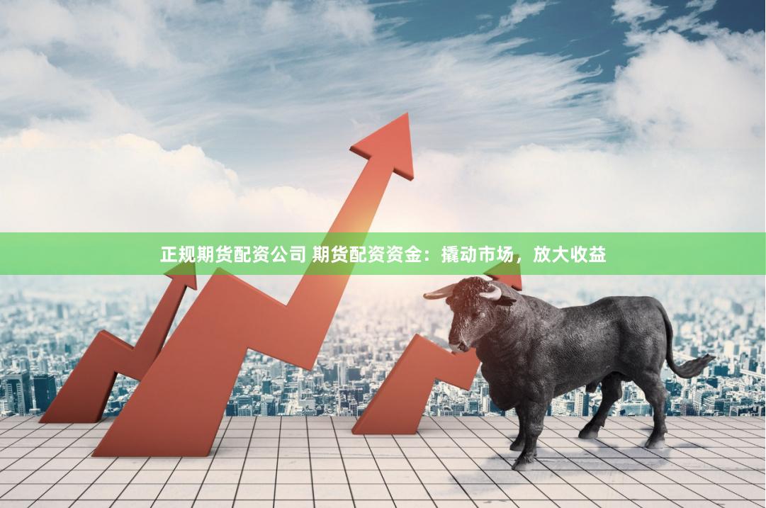 正规期货配资公司 期货配资资金：撬动市场，放大收益