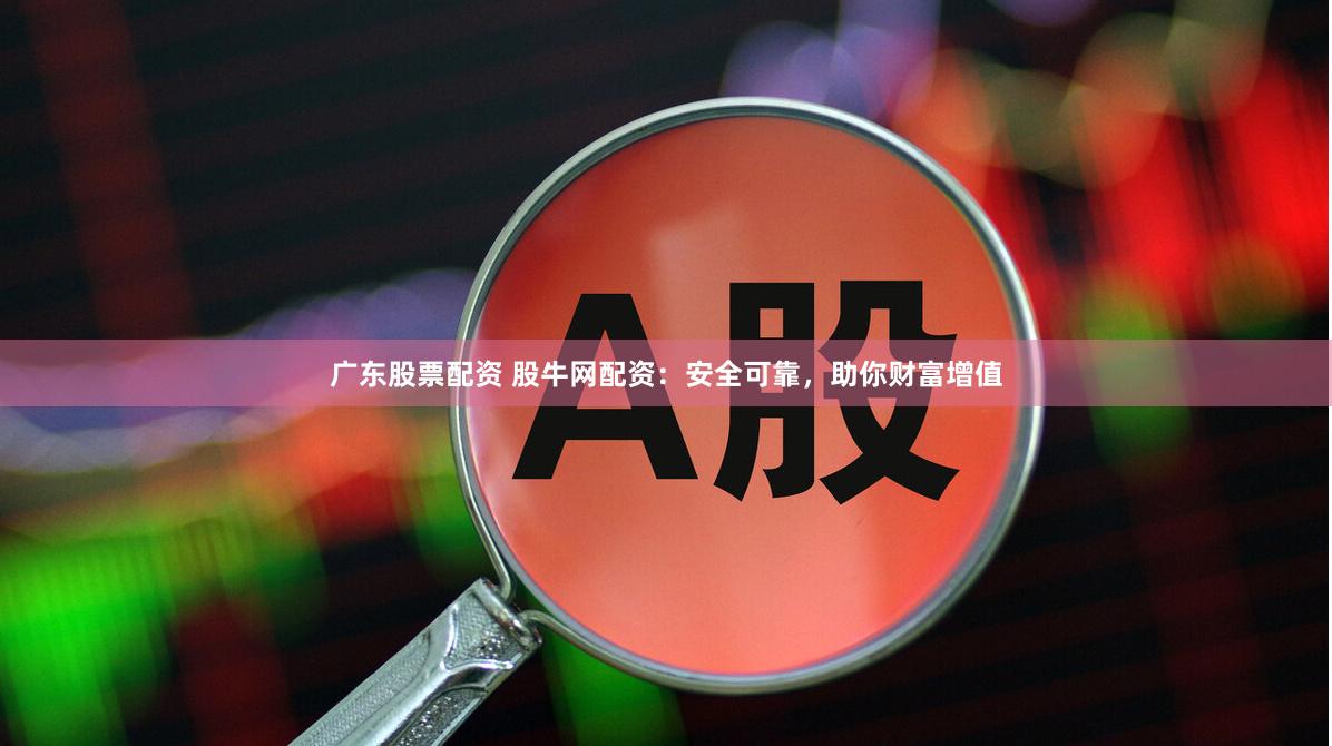 广东股票配资 股牛网配资：安全可靠，助你财富增值