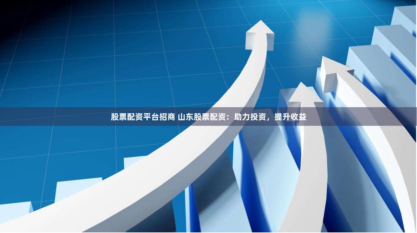 股票配资平台招商 山东股票配资：助力投资，提升收益