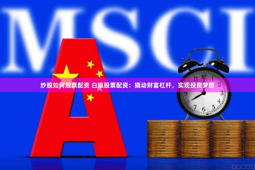 炒股如何股票配资 白银股票配资：撬动财富杠杆，实现投资梦想