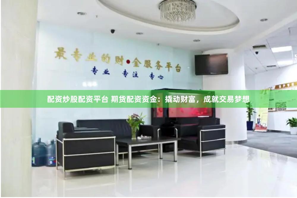 配资炒股配资平台 期货配资资金：撬动财富，成就交易梦想