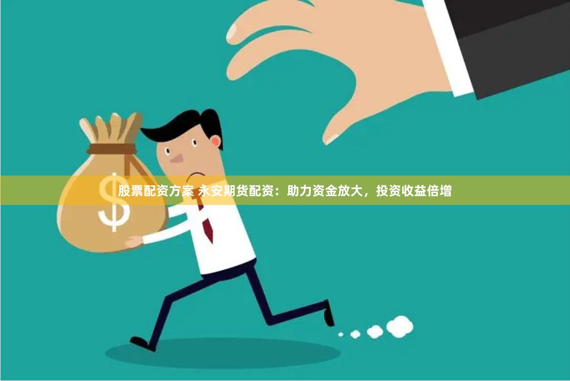 股票配资方案 永安期货配资：助力资金放大，投资收益倍增
