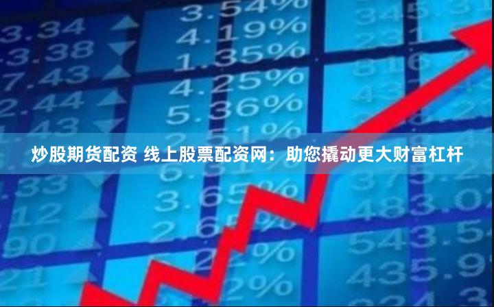 炒股期货配资 线上股票配资网：助您撬动更大财富杠杆
