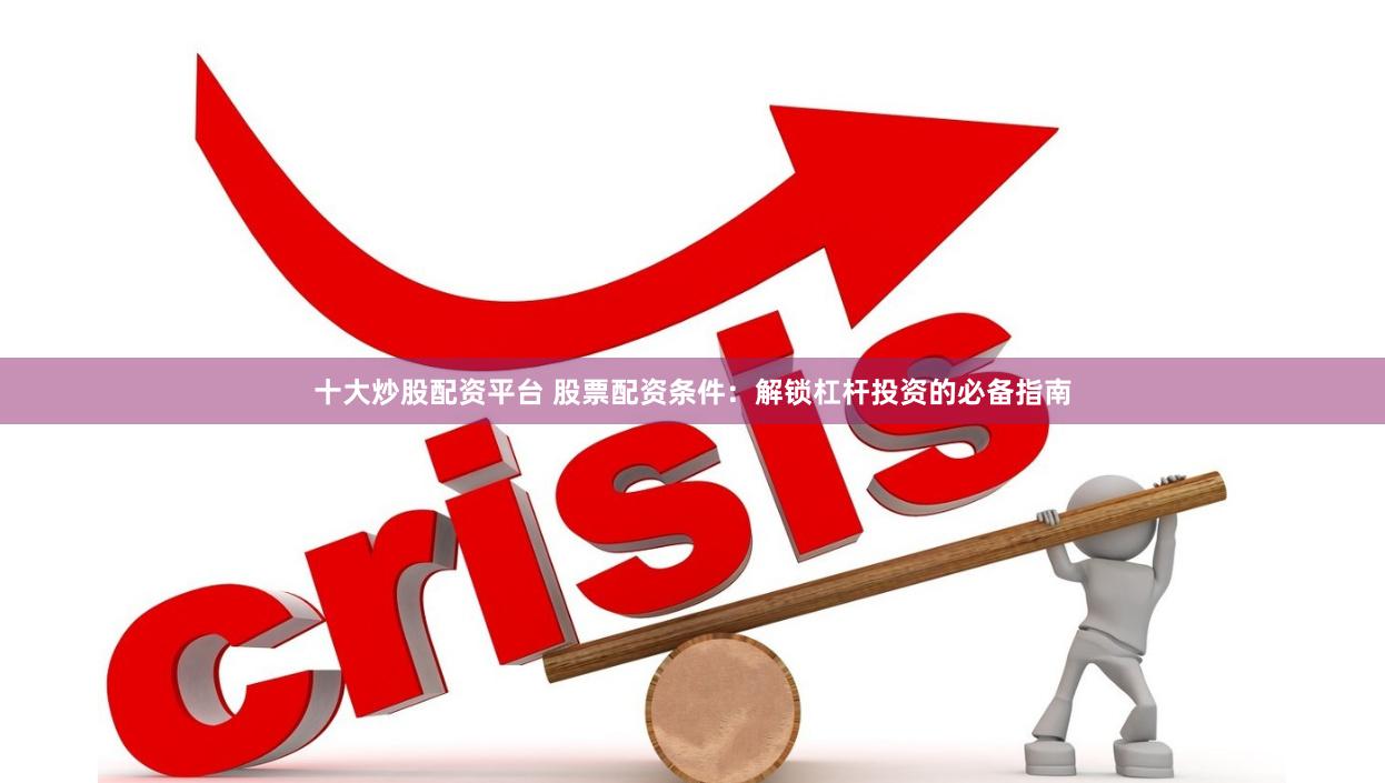 十大炒股配资平台 股票配资条件：解锁杠杆投资的必备指南