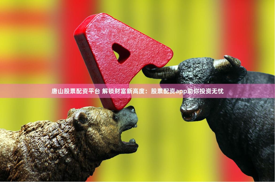 唐山股票配资平台 解锁财富新高度：股票配资app助你投资无忧