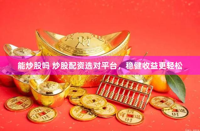 能炒股吗 炒股配资选对平台，稳健收益更轻松