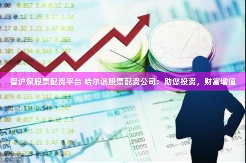 智沪深股票配资平台 哈尔滨股票配资公司：助您投资，财富增值