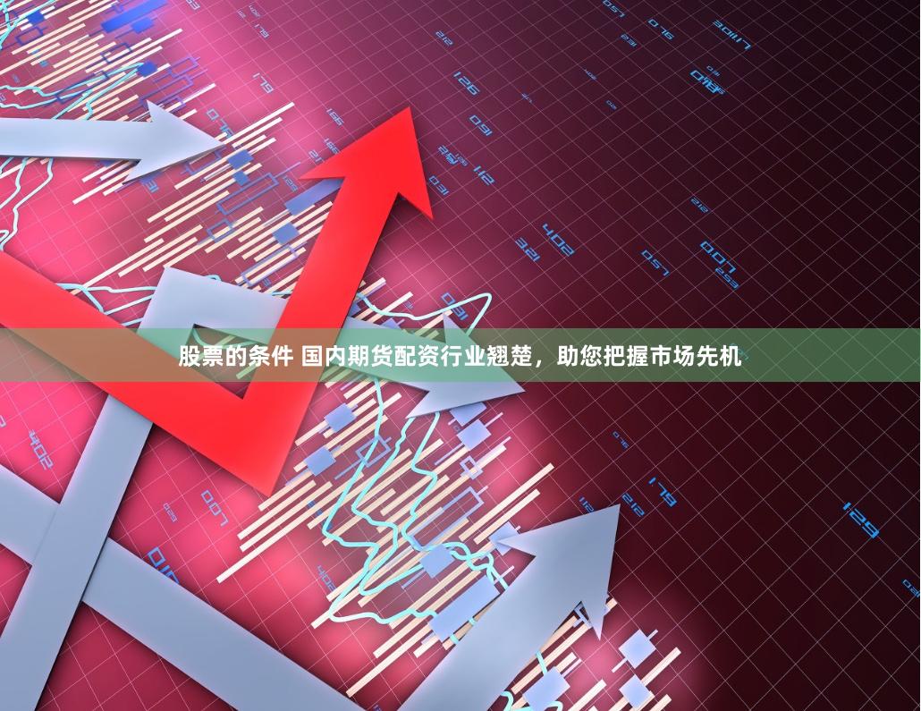 股票的条件 国内期货配资行业翘楚，助您把握市场先机