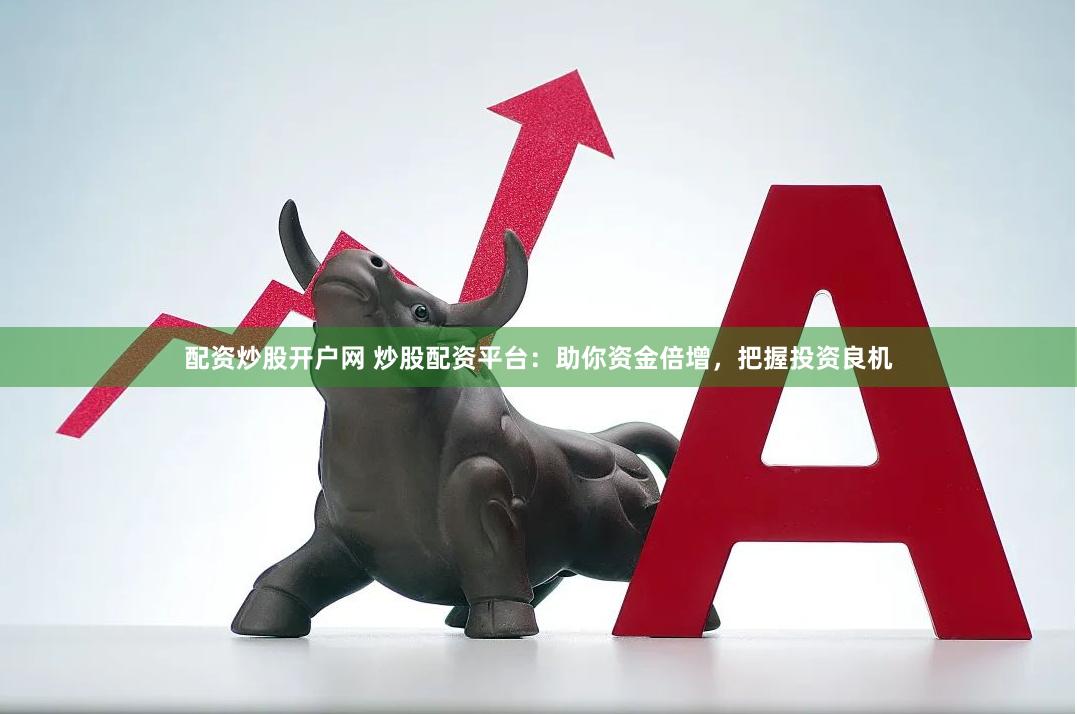 配资炒股开户网 炒股配资平台：助你资金倍增，把握投资良机