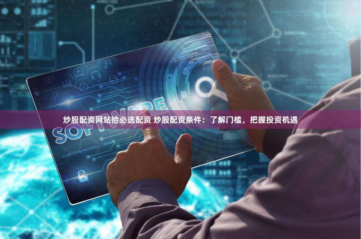 炒股配资网站拾必选配资 炒股配资条件：了解门槛，把握投资机遇