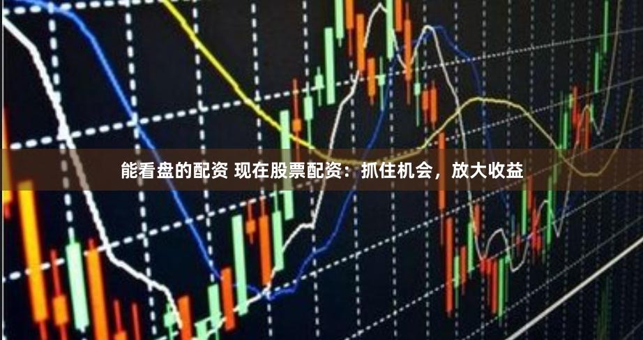 能看盘的配资 现在股票配资：抓住机会，放大收益