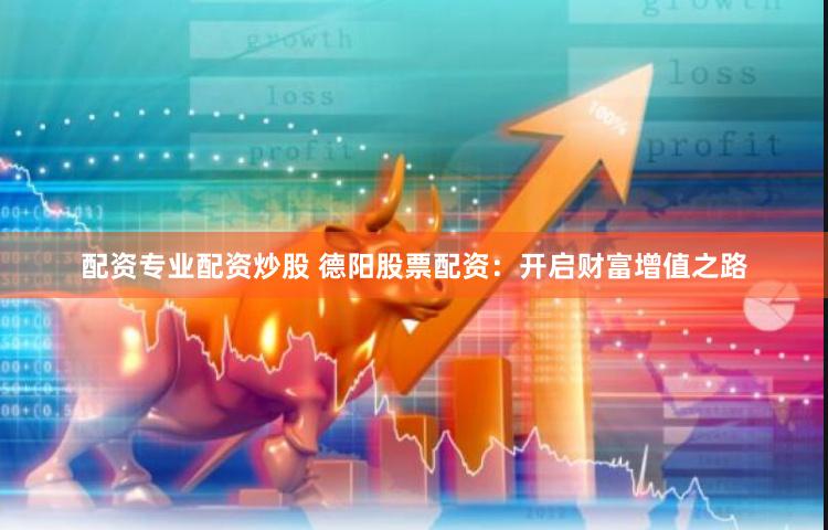 配资专业配资炒股 德阳股票配资：开启财富增值之路