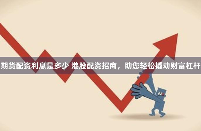 期货配资利息是多少 港股配资招商，助您轻松撬动财富杠杆