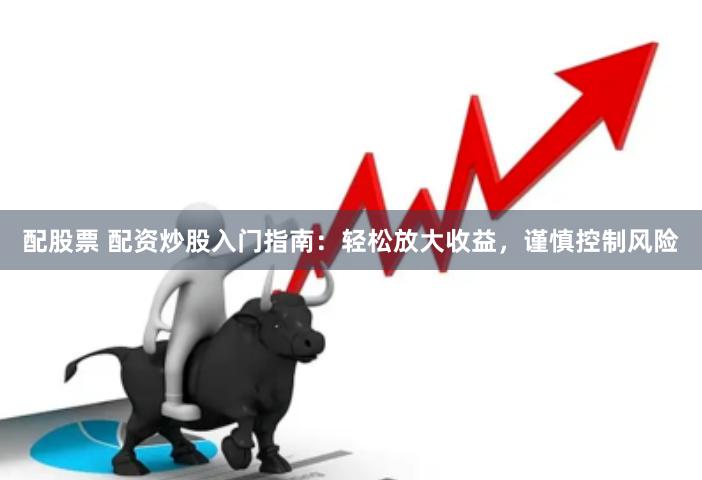 配股票 配资炒股入门指南：轻松放大收益，谨慎控制风险