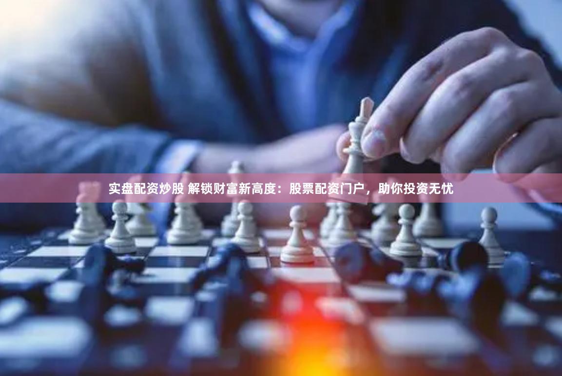 实盘配资炒股 解锁财富新高度：股票配资门户，助你投资无忧