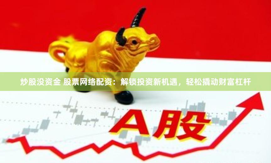 炒股没资金 股票网络配资：解锁投资新机遇，轻松撬动财富杠杆