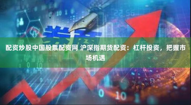 配资炒股中国股票配资网 沪深指期货配资：杠杆投资，把握市场机遇
