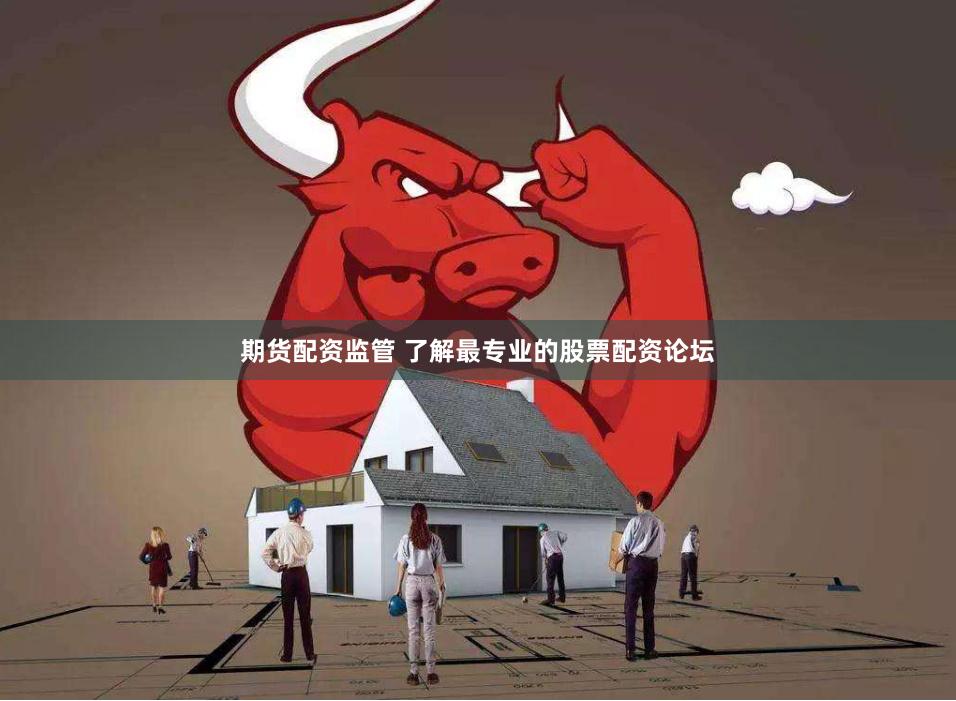 期货配资监管 了解最专业的股票配资论坛