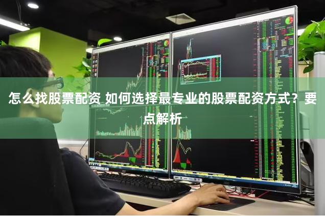 怎么找股票配资 如何选择最专业的股票配资方式？要点解析