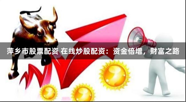 萍乡市股票配资 在线炒股配资：资金倍增，财富之路