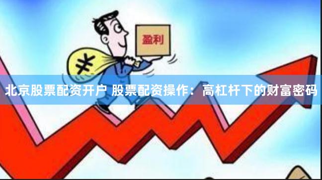 北京股票配资开户 股票配资操作：高杠杆下的财富密码