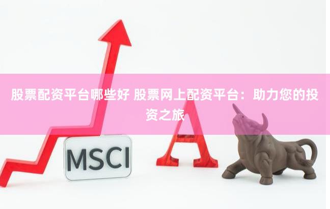股票配资平台哪些好 股票网上配资平台：助力您的投资之旅