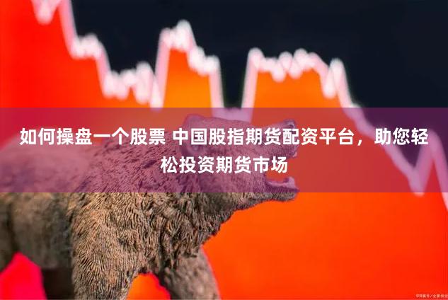 如何操盘一个股票 中国股指期货配资平台，助您轻松投资期货市场