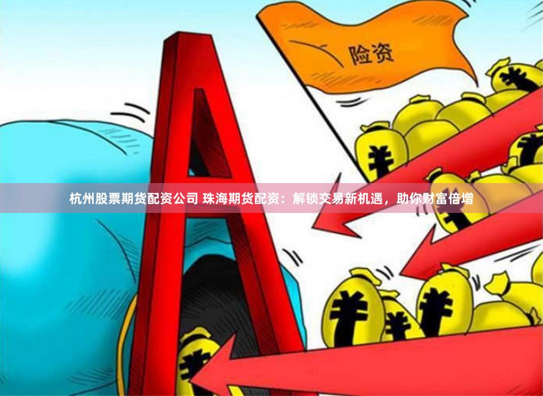 杭州股票期货配资公司 珠海期货配资：解锁交易新机遇，助你财富倍增