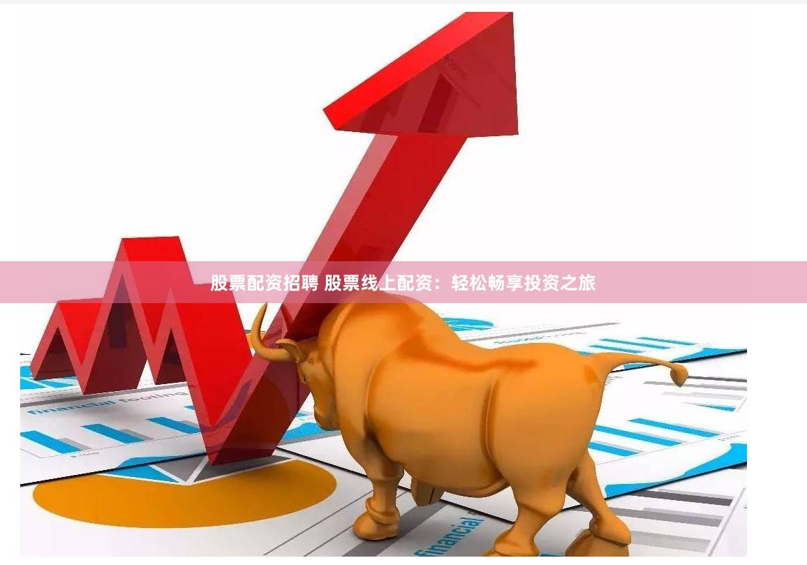 股票配资招聘 股票线上配资：轻松畅享投资之旅