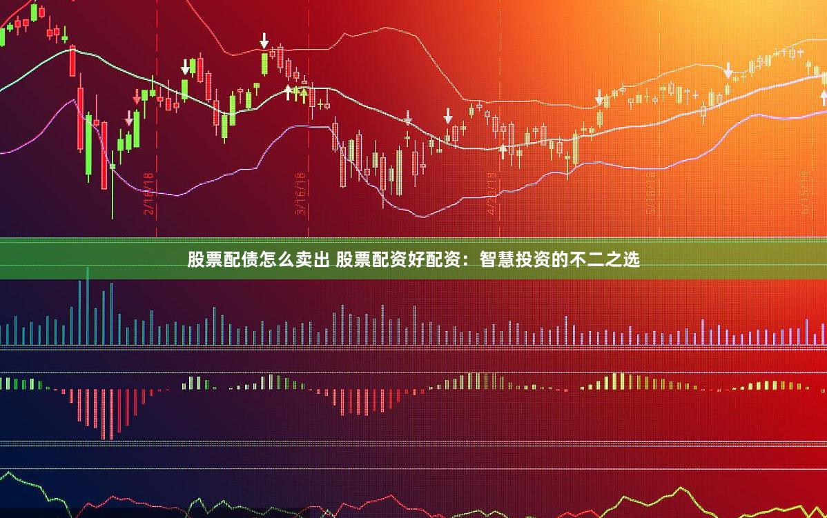 股票配债怎么卖出 股票配资好配资：智慧投资的不二之选