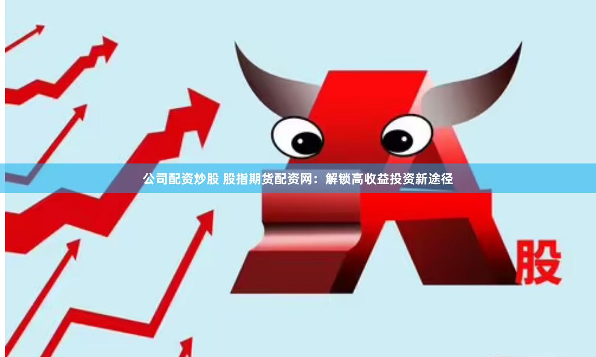公司配资炒股 股指期货配资网：解锁高收益投资新途径
