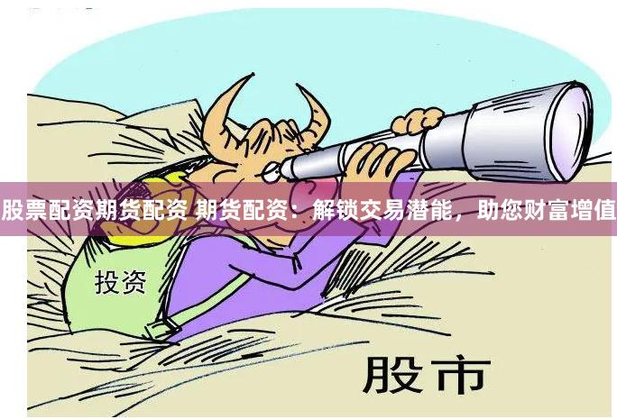股票配资期货配资 期货配资：解锁交易潜能，助您财富增值