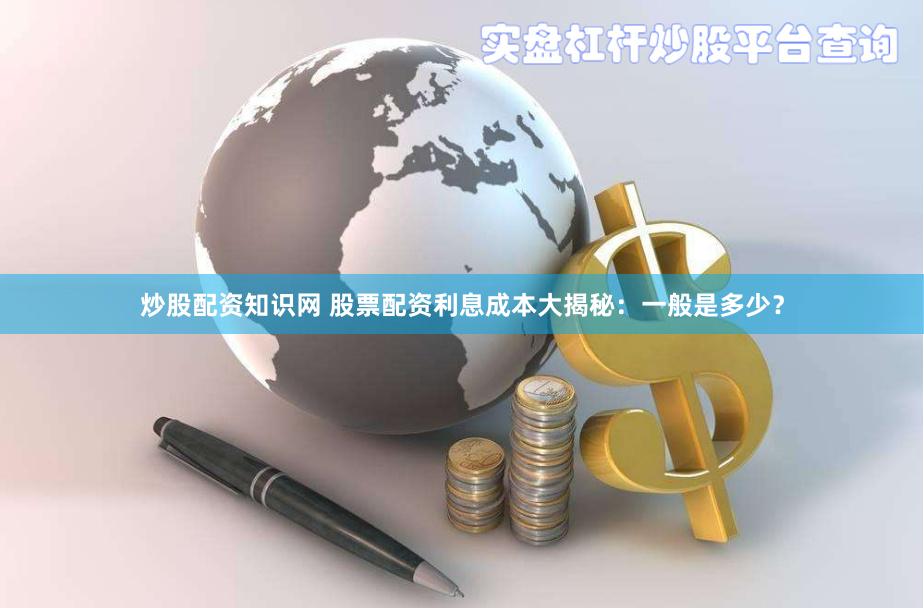炒股配资知识网 股票配资利息成本大揭秘：一般是多少？