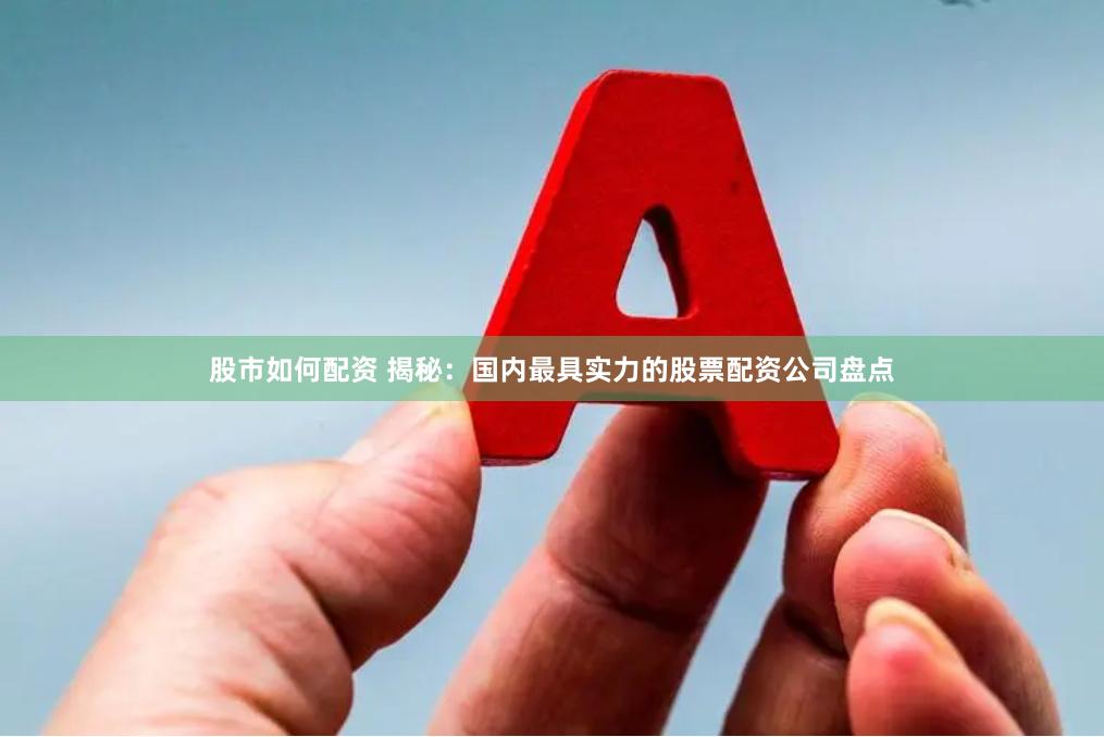 股市如何配资 揭秘：国内最具实力的股票配资公司盘点