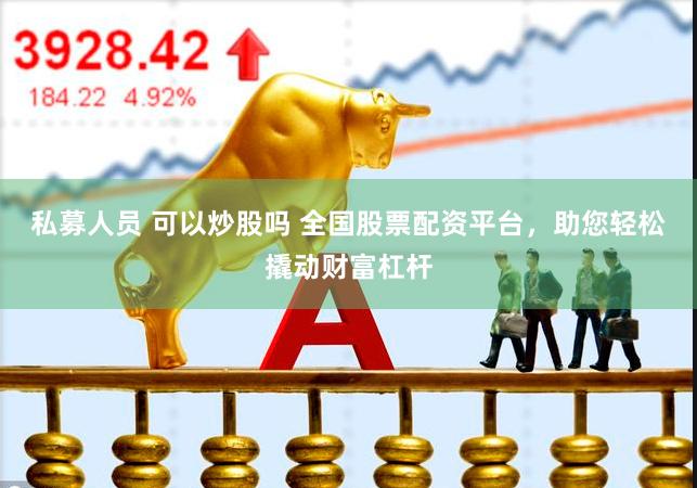 私募人员 可以炒股吗 全国股票配资平台，助您轻松撬动财富杠杆