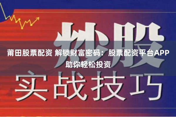 莆田股票配资 解锁财富密码：股票配资平台APP助你轻松投资