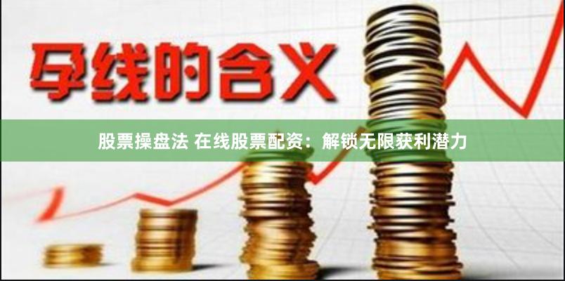股票操盘法 在线股票配资：解锁无限获利潜力