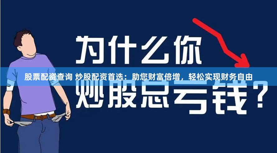 股票配资查询 炒股配资首选：助您财富倍增，轻松实现财务自由